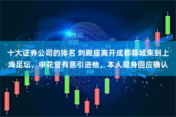 十大证券公司的排名 刘殿座离开成都蓉城来到上海足坛，申花曾有意引进他，本人现身回应确认