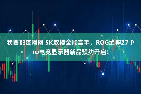 我要配资网网 5K双模全能高手，ROG绝神27 Pro电竞显示器新品预约开启！