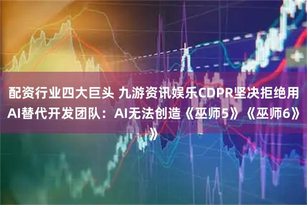 配资行业四大巨头 九游资讯娱乐CDPR坚决拒绝用AI替代开发团队：AI无法创造《巫师5》《巫师6》