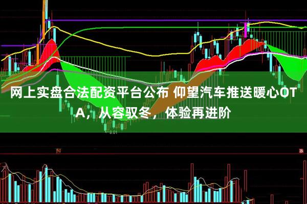 网上实盘合法配资平台公布 仰望汽车推送暖心OTA，从容驭冬，体验再进阶