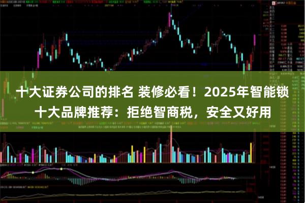 十大证券公司的排名 装修必看！2025年智能锁十大品牌推荐：拒绝智商税，安全又好用