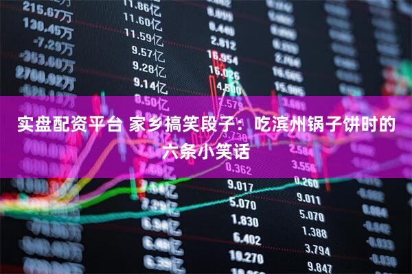 实盘配资平台 家乡搞笑段子：吃滨州锅子饼时的六条小笑话
