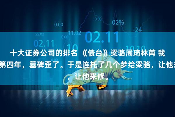 十大证券公司的排名 《债台》梁骆周琦林苒 我死后第四年，墓碑歪了。于是连托了几个梦给梁骆，让他来修。