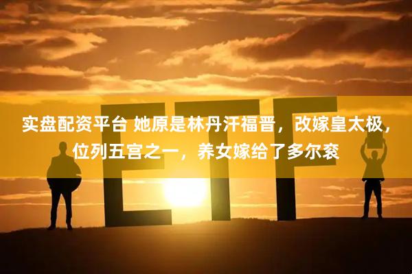 实盘配资平台 她原是林丹汗福晋，改嫁皇太极，位列五宫之一，养女嫁给了多尔衮
