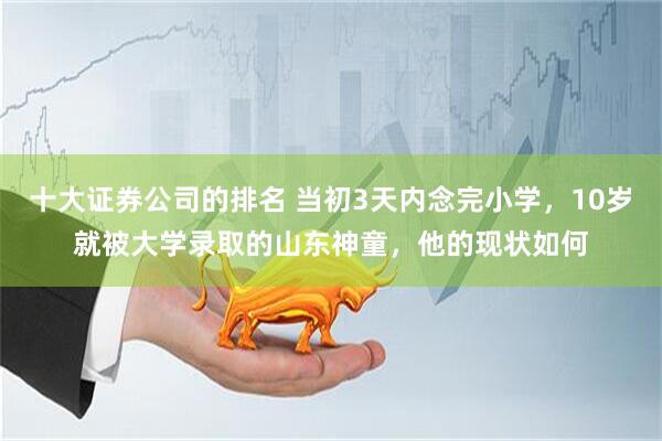 十大证券公司的排名 当初3天内念完小学，10岁就被大学录取的山东神童，他的现状如何