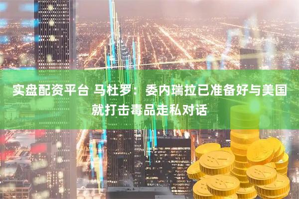 实盘配资平台 马杜罗：委内瑞拉已准备好与美国就打击毒品走私对话