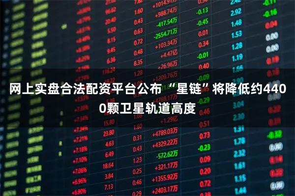 网上实盘合法配资平台公布 “星链”将降低约4400颗卫星轨道高度