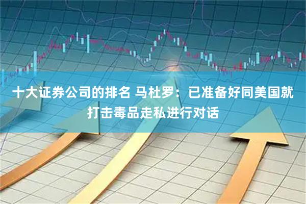 十大证券公司的排名 马杜罗：已准备好同美国就打击毒品走私进行对话