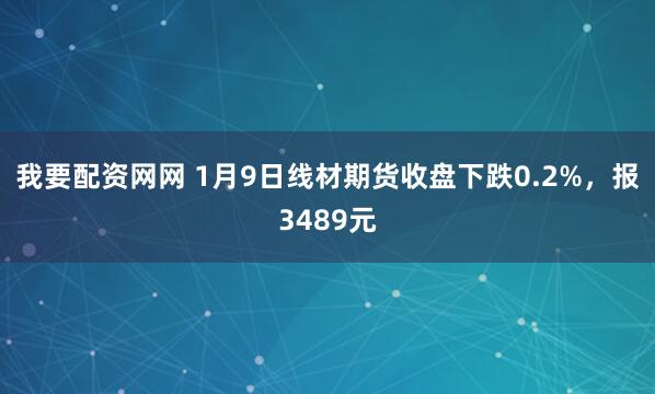 我要配资网网 1月9日线材期货收盘下跌0.2%，报3489元