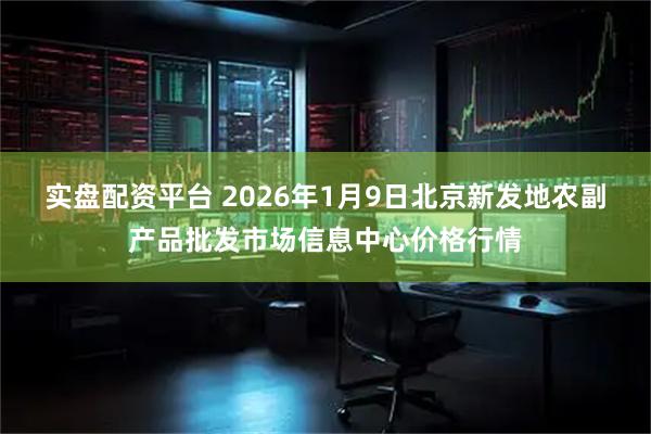 实盘配资平台 2026年1月9日北京新发地农副产品批发市场信息中心价格行情